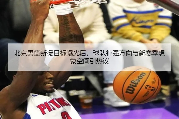 北京男篮新援目标曝光后，球队补强方向与新赛季想象空间引热议 | Kaiyun