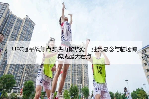 UFC冠军战焦点对决再掀热潮，胜负悬念与临场博弈成最大看点 | Kaiyun