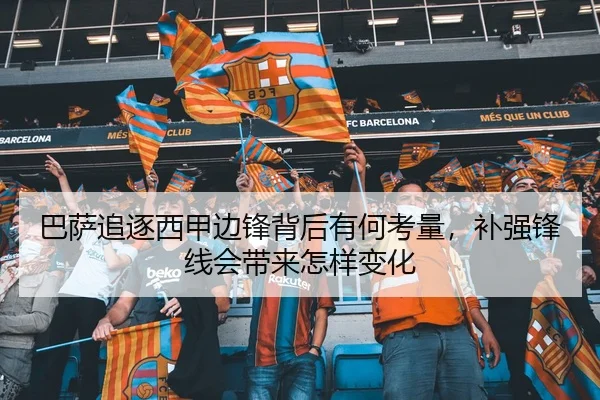 巴萨追逐西甲边锋背后有何考量，补强锋线会带来怎样变化 | Kaiyun